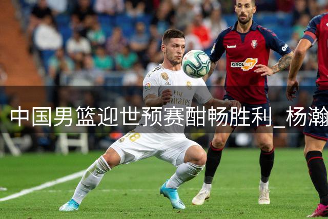 中国男篮迎世预赛酣畅胜利 杨瀚森展现核心价值